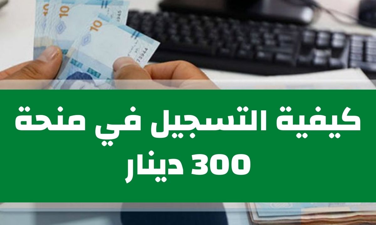 “سجل واستفاد بالمبلغ” التسجيل في منحة 300 دينار تونس 2024 وخطوات التسجيل واخر مستجدات منحة 300 دينار تونس