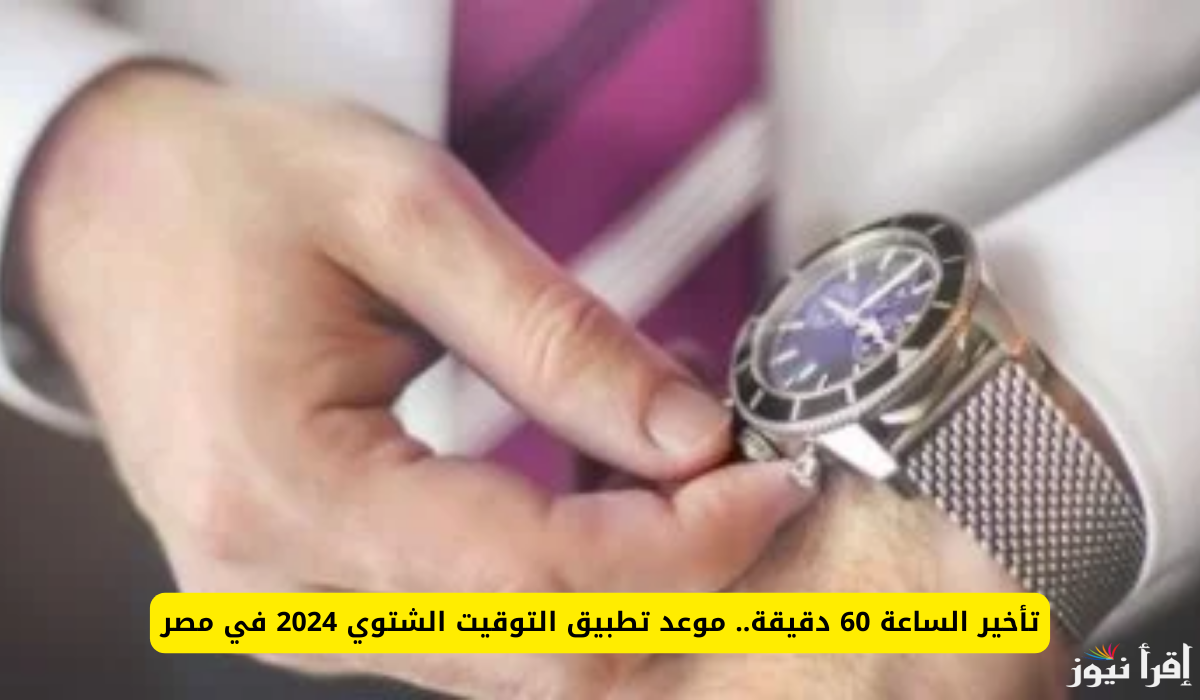 هل تم تغيير الساعة في مصر اليوم؟ موعد تغيير الساعة للتوقيت الشتوي 2024 وانتهاء العمل بالتوقيت الصيفي