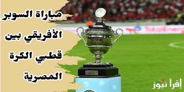 “ملحمه كرويه من نوع آخر” .. مباراة السوبر الإفريقي 2024 بين قطبي الكره المصريه الأهلي والزمالك والقنوات الناقله