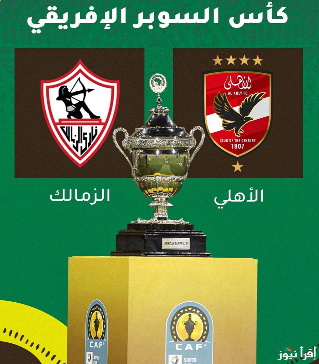“القمة المرتقبة” موعد مباراه السوبر الافريقي الاهلي والزمالك والقنوات المجانية الناقلة والمعلق والتشكيل