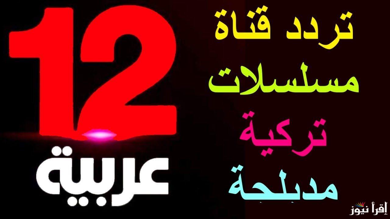 تردد قناة 12 عربية عبر القمر الصناعي النايل سات بجودة HD وSD.. لمتابعة أحدث المسلسلات التركية