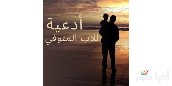 أفضل دعاء للاب المتوفي مؤثر ومكتوب “اللهم احشر أبي مع الأنبياء والشهداء والصديقين وحسن أولئك رفيقا”