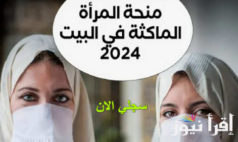 رابط التسجيل في منحة المرأة الماكثة في البيت 2024 وشروط التسجيل فى المنحة