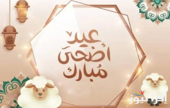 متى عيد الأضحى؟.. موعد عيد الاضحي 2025 في جميع البلاد العربية ومظاهر الاحتفال به