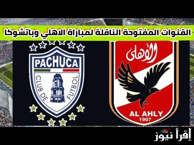 ماتش الاهلي اليوم ضد باتشوكا .. تردد 4 قنوات مجانية تنقل مباراة الاهلي اليوم في كأس الانتركونتينتال