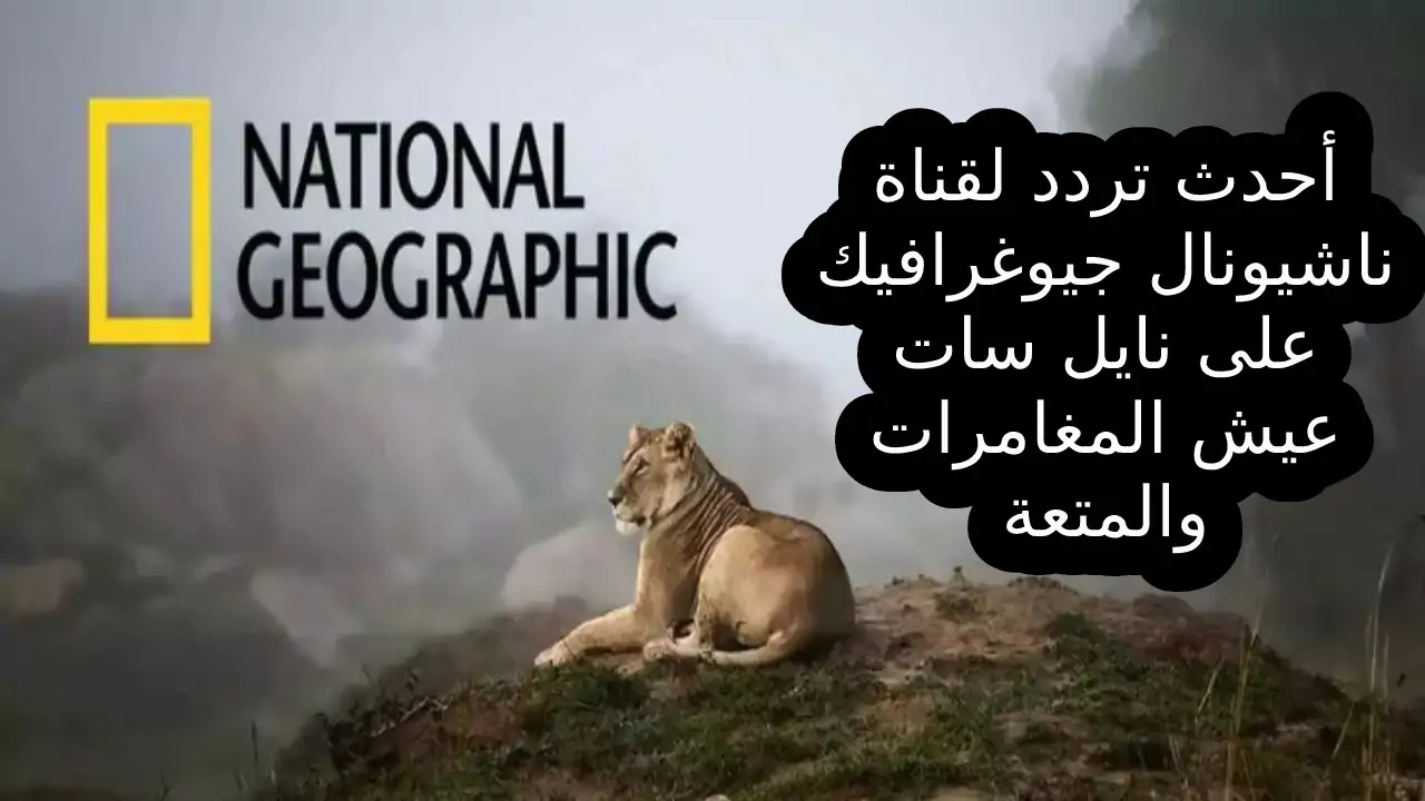 استقبل الان تردد قناة ناشيونال جيوغرافيك الجديد 2025 علي القمر الصناعي نايل سات وعرب سات وخطوات ضبطها علي التلفاز