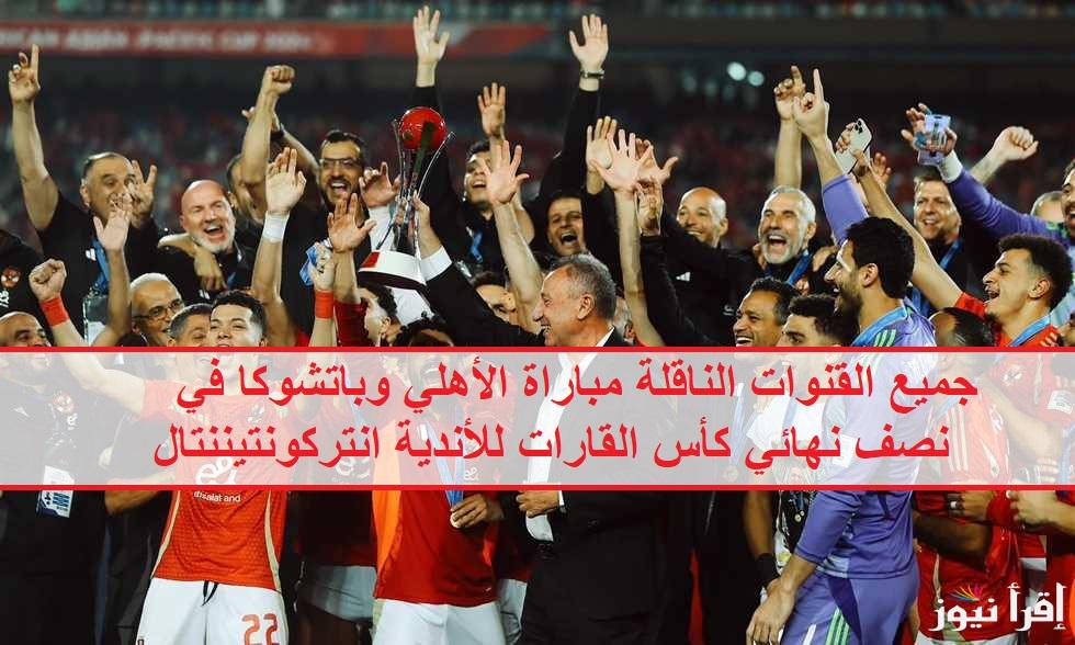 “ماتش الاهلي في الدوحة” جميع القنوات الناقلة مباراة الأهلي وباتشوكا في نصف نهائي كأس القارات للأندية انتركونتيننتال + موعد ومعلق اللقاء