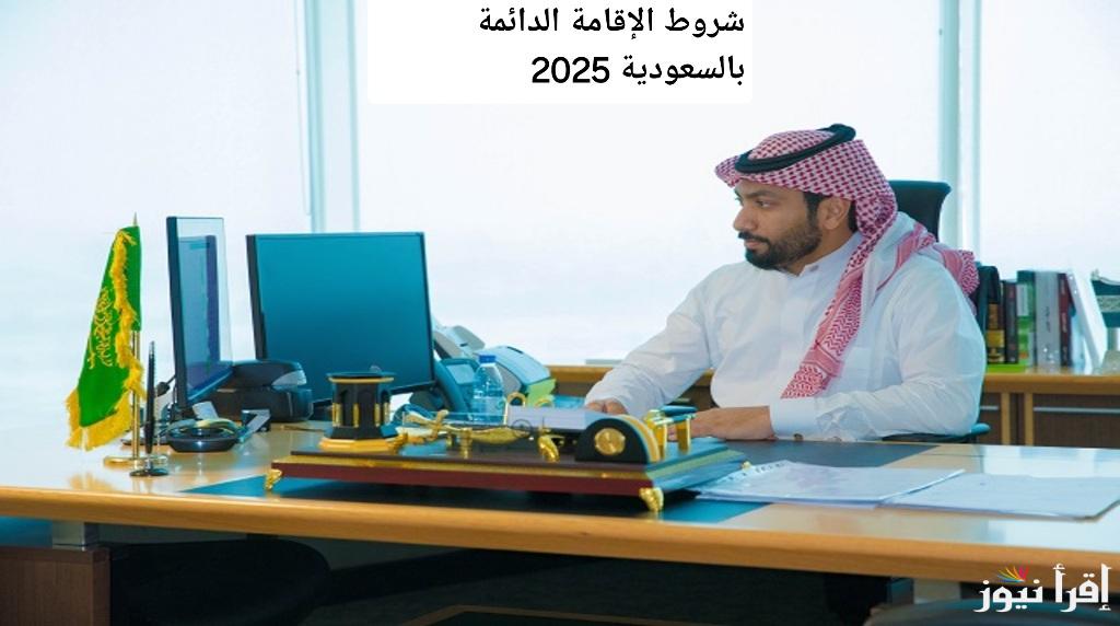 فرصة العمر! شروط الإقامة الدائمة بالسعودية 2025 للمستثمرين والمواهب: دليل شامل مع تحديثات جديدة