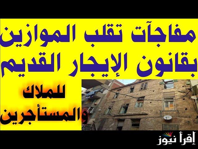 أخر التفاصيل .. طرد المستأجر وزيادة الإيجار بعد التعديل الأخير في قانون الإيجار القديم 2024