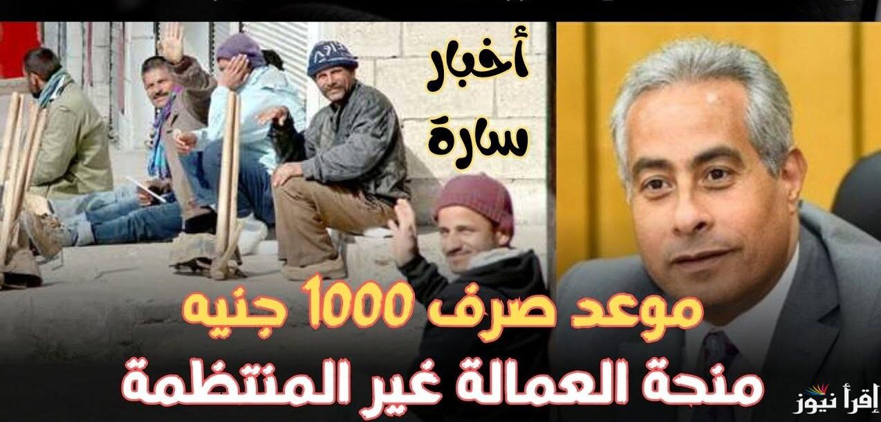 متى تحصل العمالة غير المنتظمة الجديدة بقيمة 1000 جنية؟ والفئات المستحقة لصرف المنحة