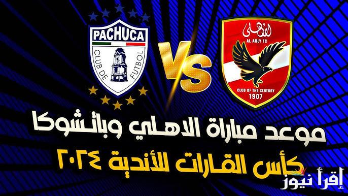 “توقع النتيجة” موعد مباراة الأهلي وباتشوكا فى كأس إنتركونتيننتال للأندية 2024 والقنوات الناقلة لأحداث المباراة