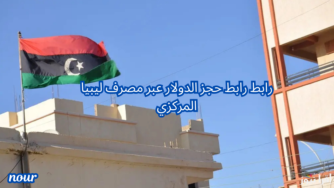 رابط موقع مصرف ليبيا المركزي لحجز 4000 $ للأشخاص والشروط المطلوبة