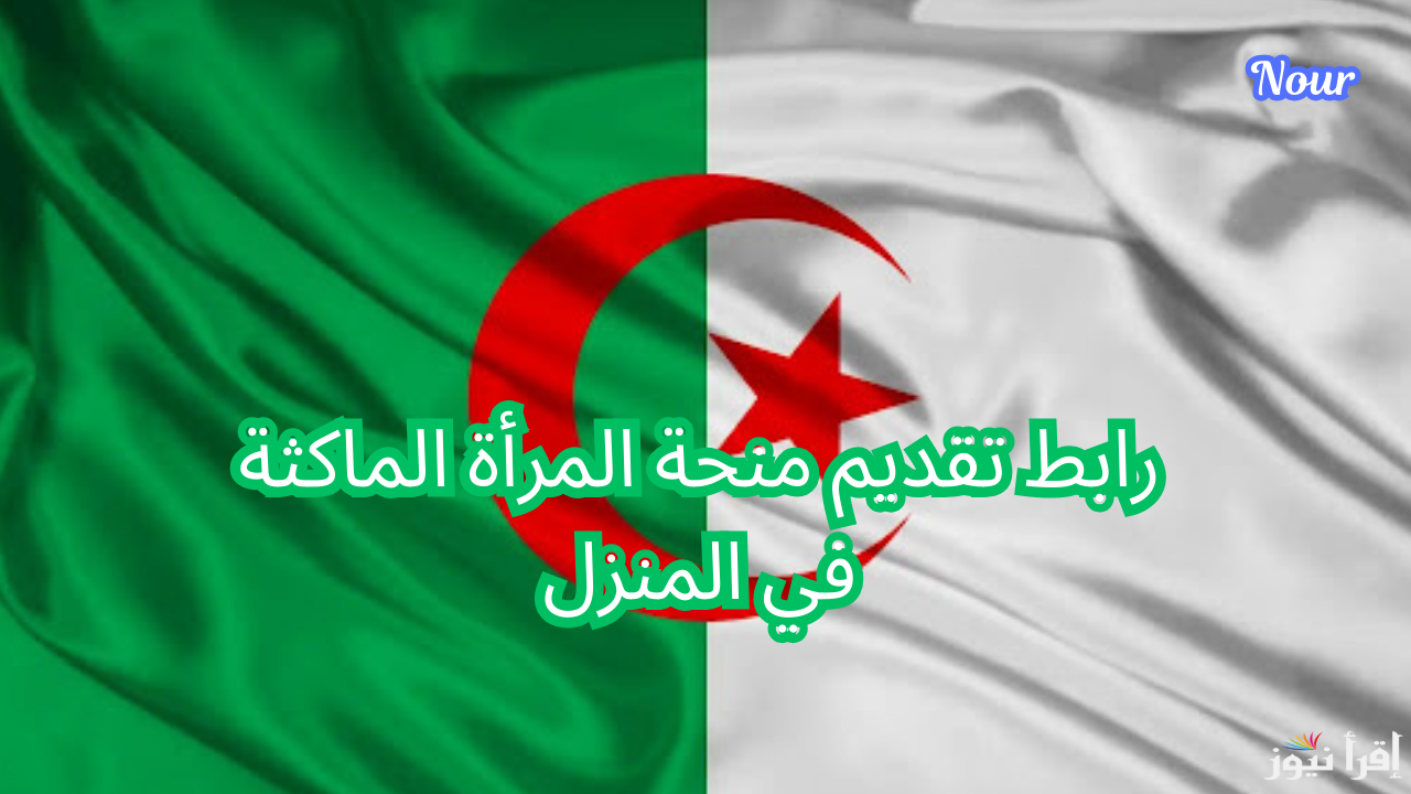 رابط التسجيل في منحة المرأة الماكثة في البيت بالجزائر والشروط المطلوبة