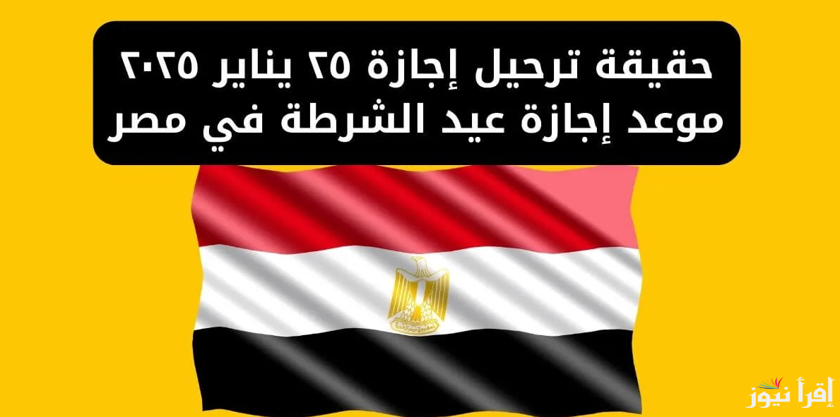 حقيقة ترحيل موعد اجازة ٢٥ يناير ٢٠٢٥ وعيد الشرطة لجميع العاملين بالقطاع العام والخاص طبقًا لقرارات مجلس الوزراء