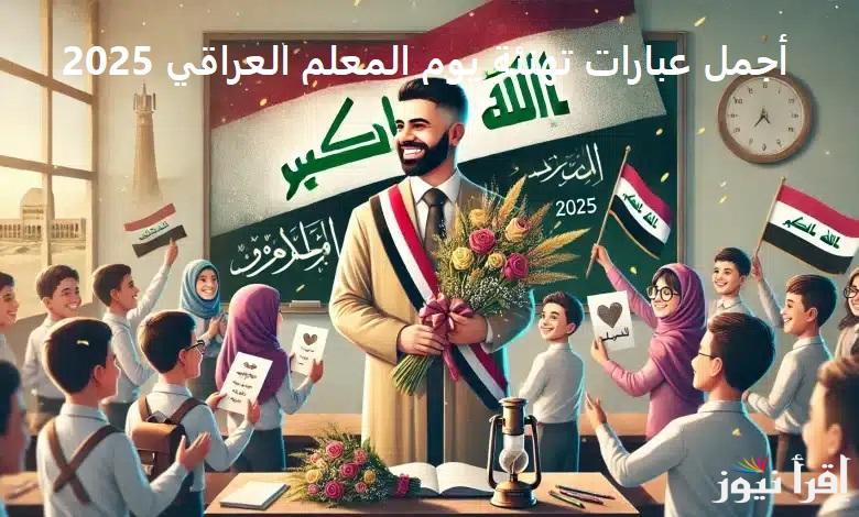 “كل عام وأنت خير معلم” أجمل عبارات تهنئة يوم المعلم العراقي 2025 Iraqi Teacher’s Day رسائل شكر وتقدير