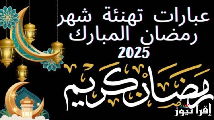 هنئ عائلتك وأحبائك “بالشهر الكريم” اجمل رسائل تهنئه بمناسبه رمضان 2025 للأصدقاء والأقارب
