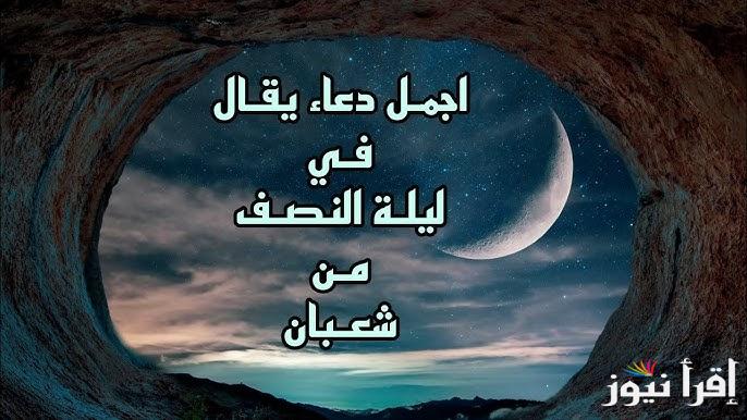 ليلة الرحمة والغفران .. ادعية ليلة النصف من شعبان 2025-1446 مكتوبة مفاتيح الجنان وفضل هذة الليلة