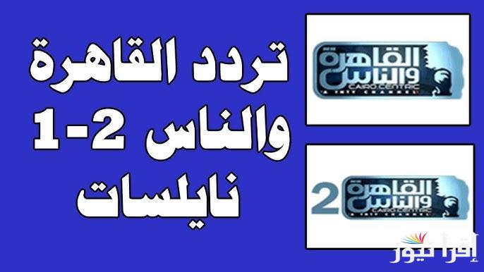 “اتفرج علي العباقرة” تردد قناة القاهرة والناس 2025 Al kahera Wal Nas وطريقه تثبيت القناة علي التلفاز