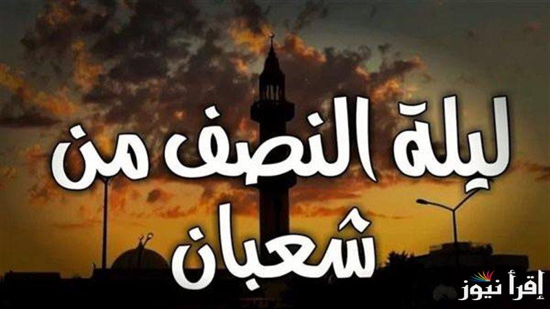 رسمياً … دار الإفتاء تعلن عن موعد ليلة النصف من شعبان 2025-1446 وأفضل الأدعية المستحبة
