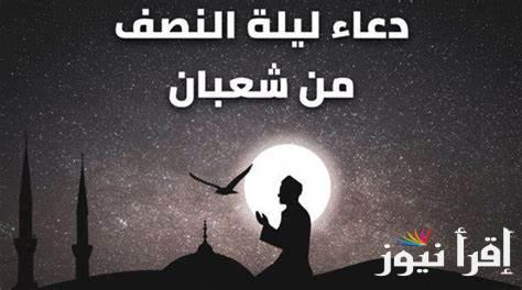 “ليلة رفع الأعمال” دعاء ليله النصف من شعبان وأفضل الأعمال المستحبة فيها