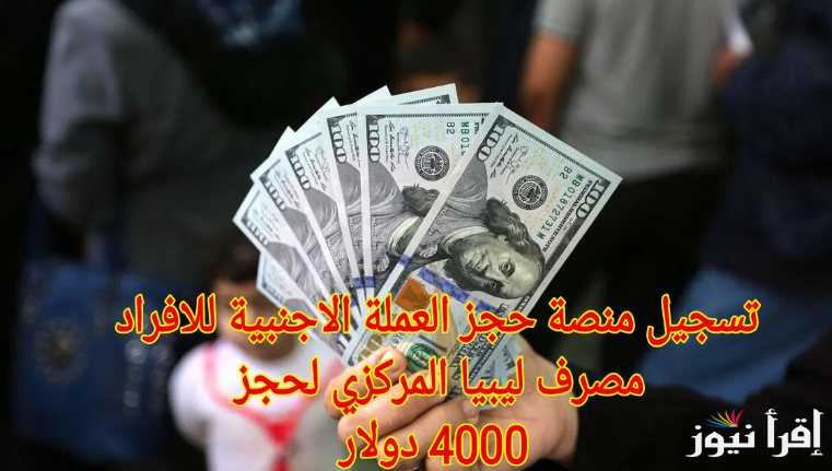احجز الآن.. رابط منظومة حجز مصرف ليبيا المركزي 4000 دولار 2025 والشروط اللازمة للتقديم عبر الموقع fcms.cbl.gov.ly