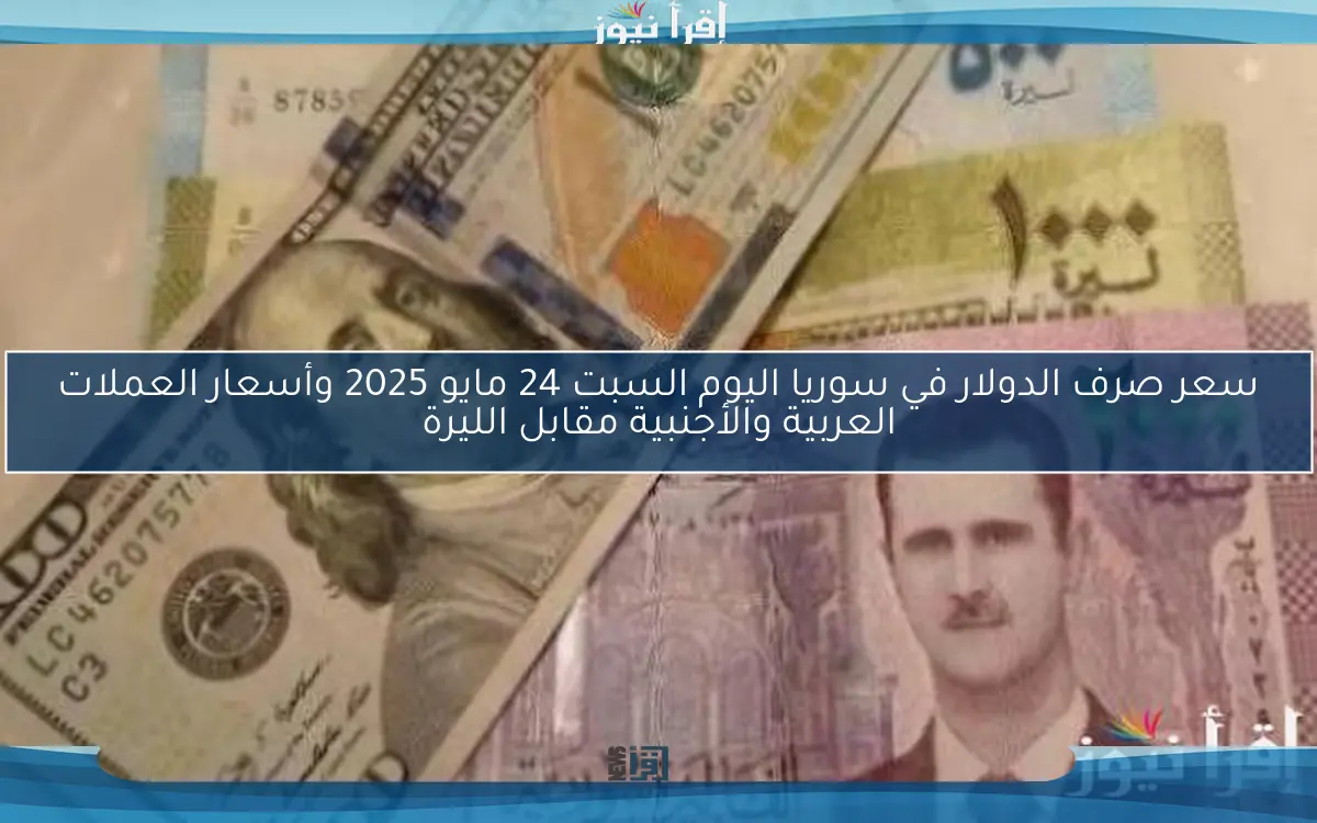 سعر صرف الدولار في سوريا اليوم السبت 24 مايو 2025 وأسعار العملات العربية والأجنبية مقابل الليرة