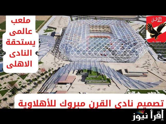 مواصفات عالمية.. صور ستاد الأهلي 2025 بعد التصميم الجديد وموعد الكشف عنه رسميا