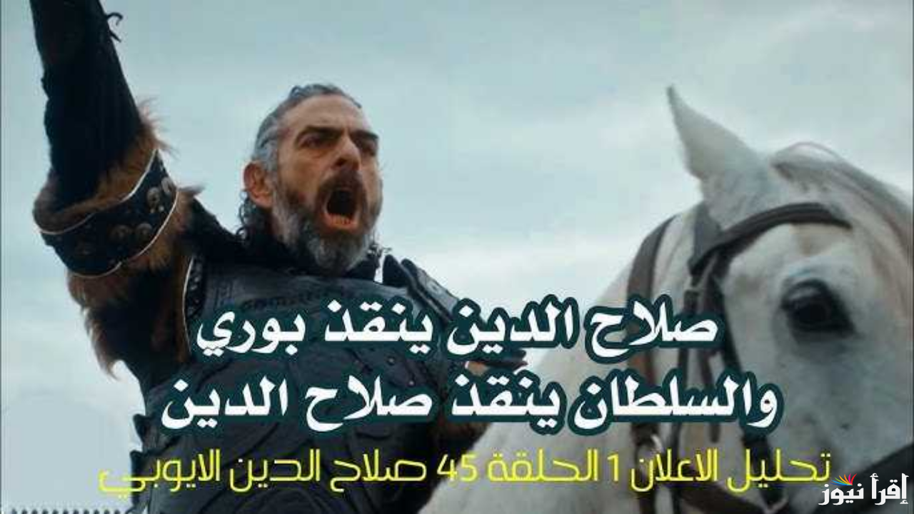 موعد مسلسل صلاح الدين الحلقة 45 والقنوات الناقلة بالترددات الصحيحة