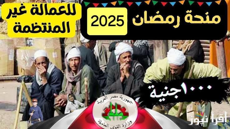 المنحة القادمة.. موعد صرف 1000 جنيه منحة رمضان للعمالة غير المنتظمة 2025 حسب ما أعلنت وزارة القوي العاملة