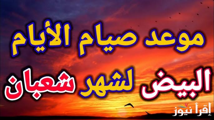 موعد صيام الايام البيض لشهر شعبان 2025 وأفضل الادعية المستجابة “اللَّهُمَّ إني أسألُكَ الهُدَى والتُّقَى وَالعَفَافَ وَالغِنَى.”