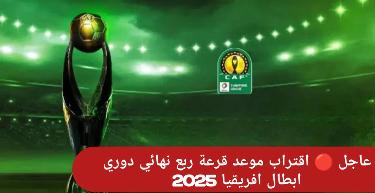 موعد قرعة ربع نهائي دوري أبطال افريقيا 2025 الفرق المتأهلة والقنوات الناقلة