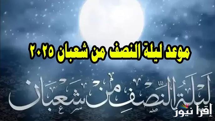 15 شعبان .. موعد ليلة النصف من شعبان 2025-1446 وادعية ذلك الليلة المباركة