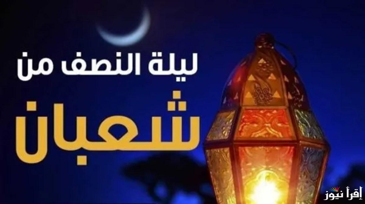 “كل عام وانتم بخير” موعد ليلة النصف من شعبان 2025 وأفضل الأدعية المستجابة
