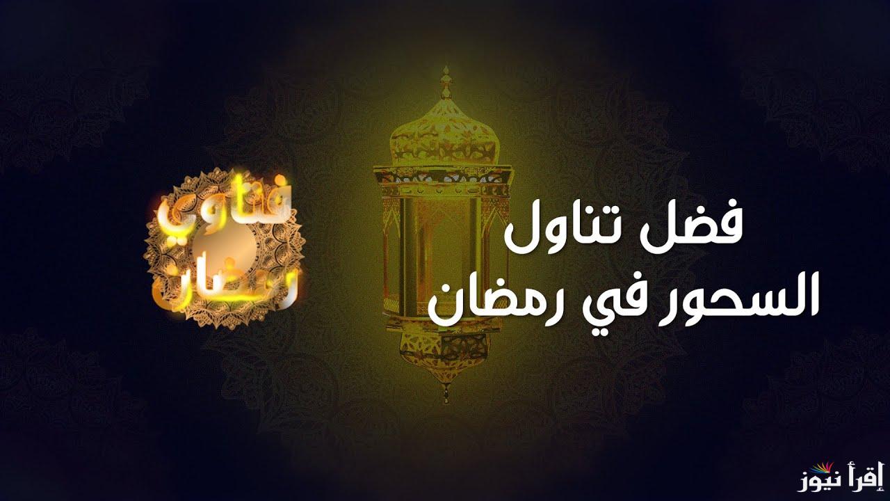 لن يعرفها احد.. الإفتاء المصرية توضح فضل السحور في صيام رمضان أو مناسبات أخرى