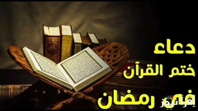 مكتوب ومستجاب .. دعاء ختم القران الكريم في رمضان 2025-1446 وما هو فضل ختم القرأن في الشهر الكريم
