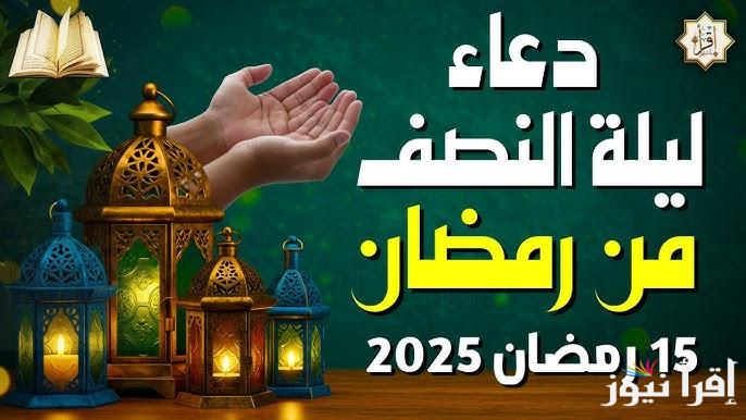 أفضل 10 ادعيه… دعاء ليلة النصف من رمضان 2025 أدعية أوصانا بها الرسول في أيام الشهر الفضيل