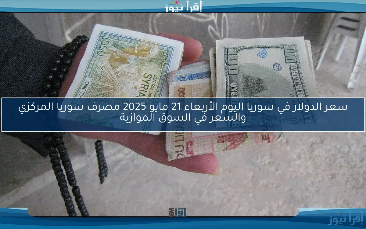 سعر الدولار في سوريا اليوم الأربعاء 21 مايو 2025 مصرف سوريا المركزي والسعر في السوق الموازية