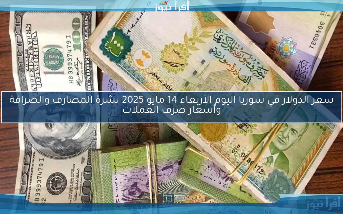 سعر الدولار في سوريا اليوم الأربعاء 14 مايو 2025 نشرة المصارف والصرافة وأسعار صرف العملات
