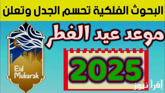 البحوث الفلكية تُحسم الجدل.. موعد اول أيام عيد الفطر في مصر 2025/1446 لجميع العاملين