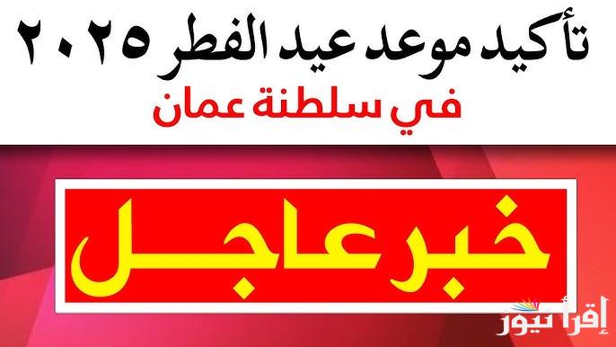 موعد اول ايام عيد الفطر سلطنة عمان 2025-1446 .. متي اول ايام العيد الصغير بعمان