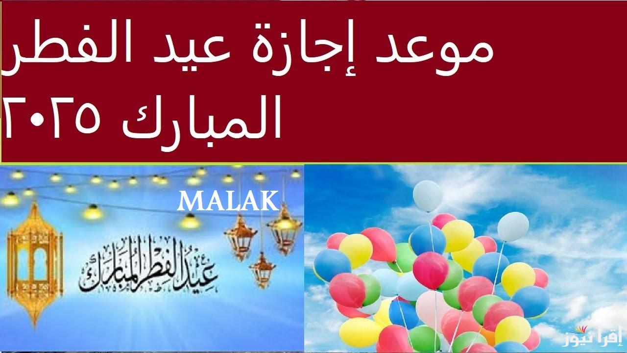موعد عيد الفطر المبارك 2025 ومتى تبدأ الإجازة للقطاع العام والخاص