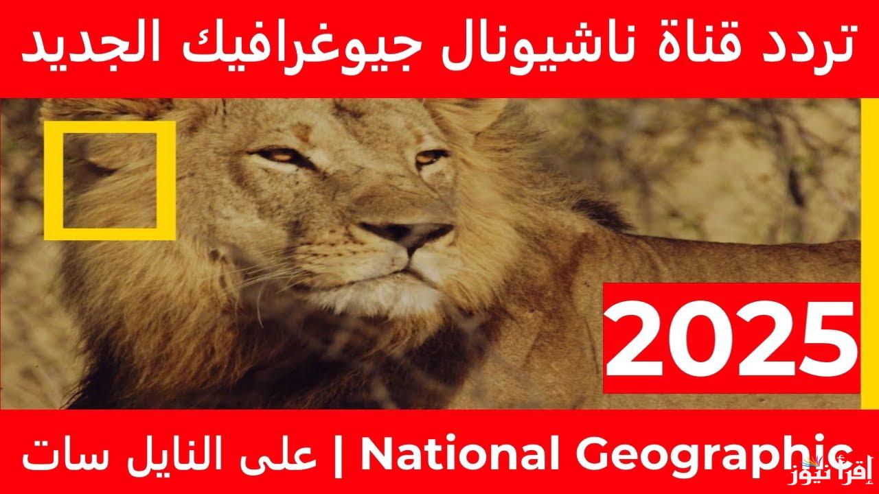 “نزلها مجاناً” تردد قناة ناشيونال جيوغرافيك نايل سات 2025 وكيفية ضبطها علي جهاز الاستقبال