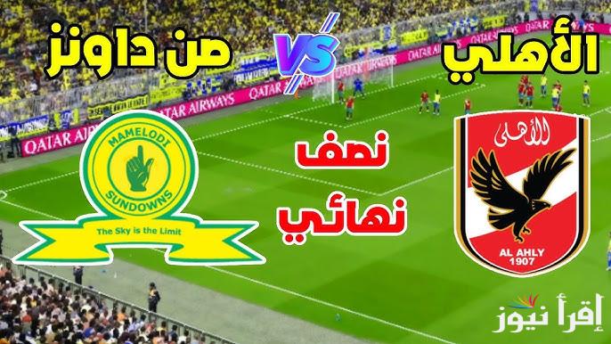 ” المباراة الحاسمة ” موعد مباراة الأهلي وصن داونز والقنوات الناقلة في إياب نصف نهائي دوري ابطال افريقيا