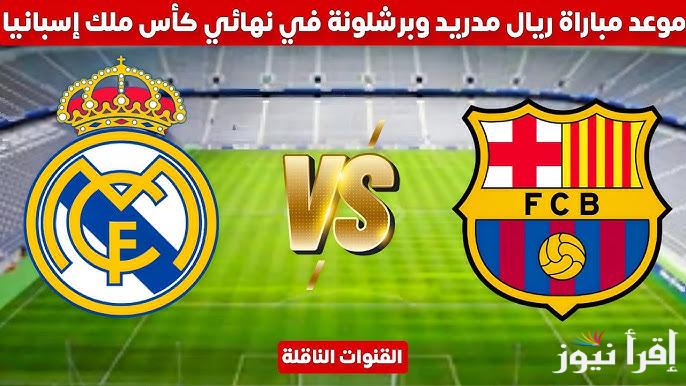 كلاسيكو الأرض.. موعد مباراة برشلونة وريال مدريد في نهائي كأس ملك إسبانيا