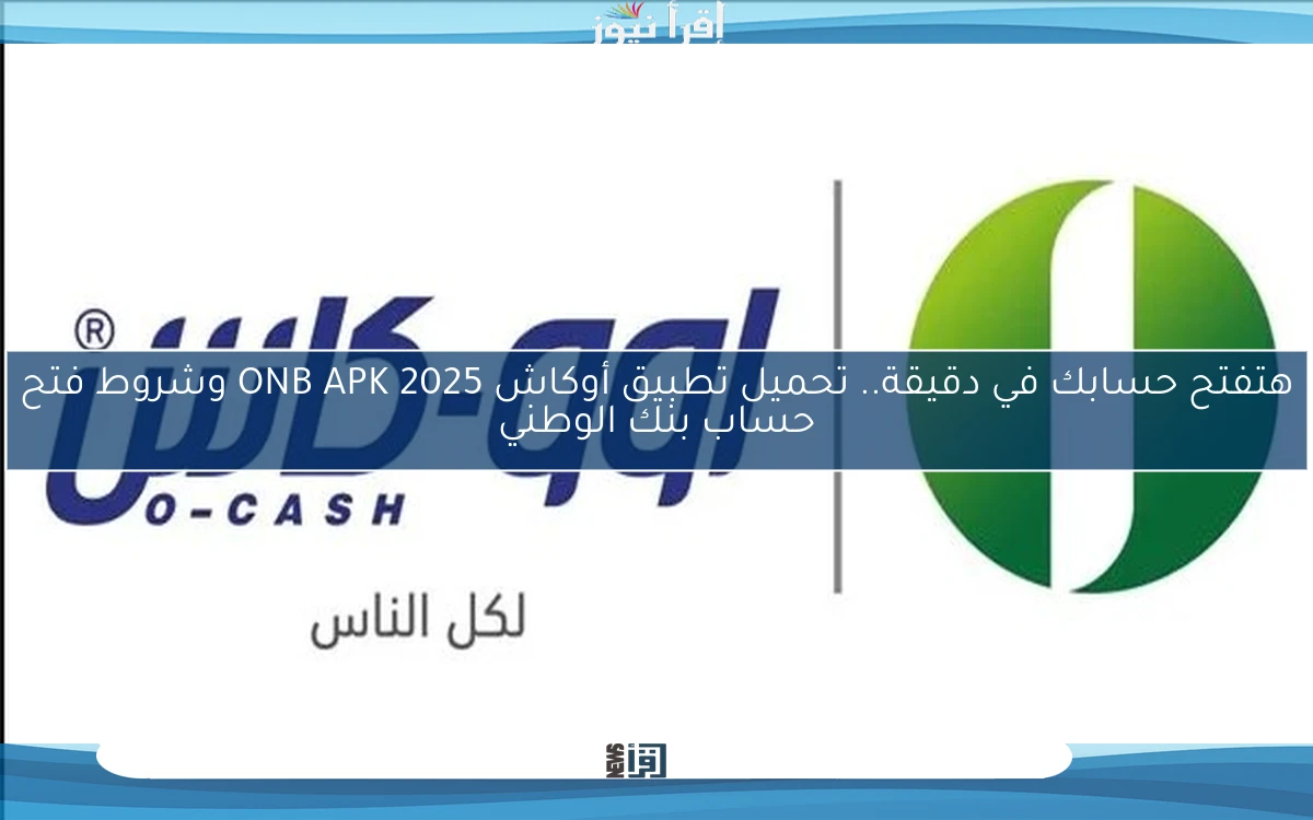 هتفتح حسابك في دقيقة.. تحميل تطبيق أوكاش ONB APK 2025 وشروط فتح حساب بنك الوطني