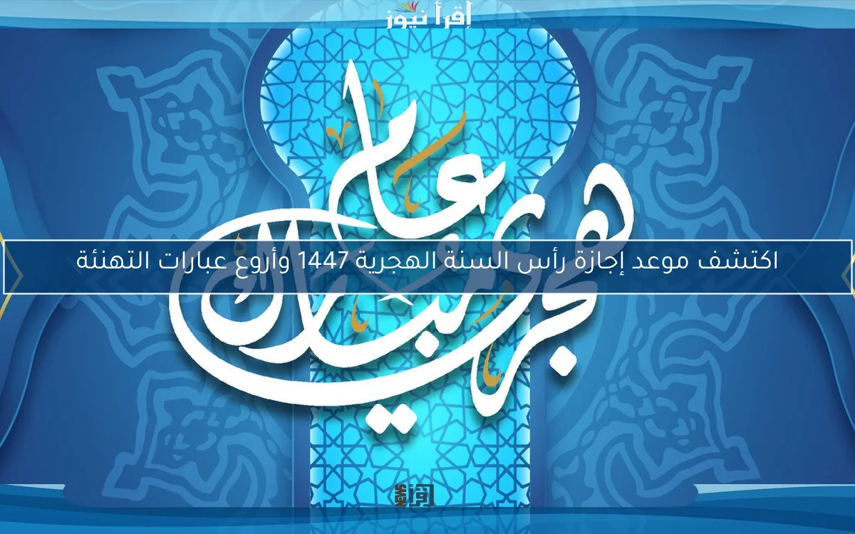 اكتشف موعد إجازة رأس السنة الهجرية 1447 وأروع عبارات التهنئة