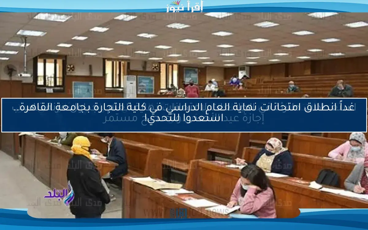 غداً انطلاق امتحانات نهاية العام الدراسي في كلية التجارة بجامعة القاهرة.. استعدوا للتحدي!