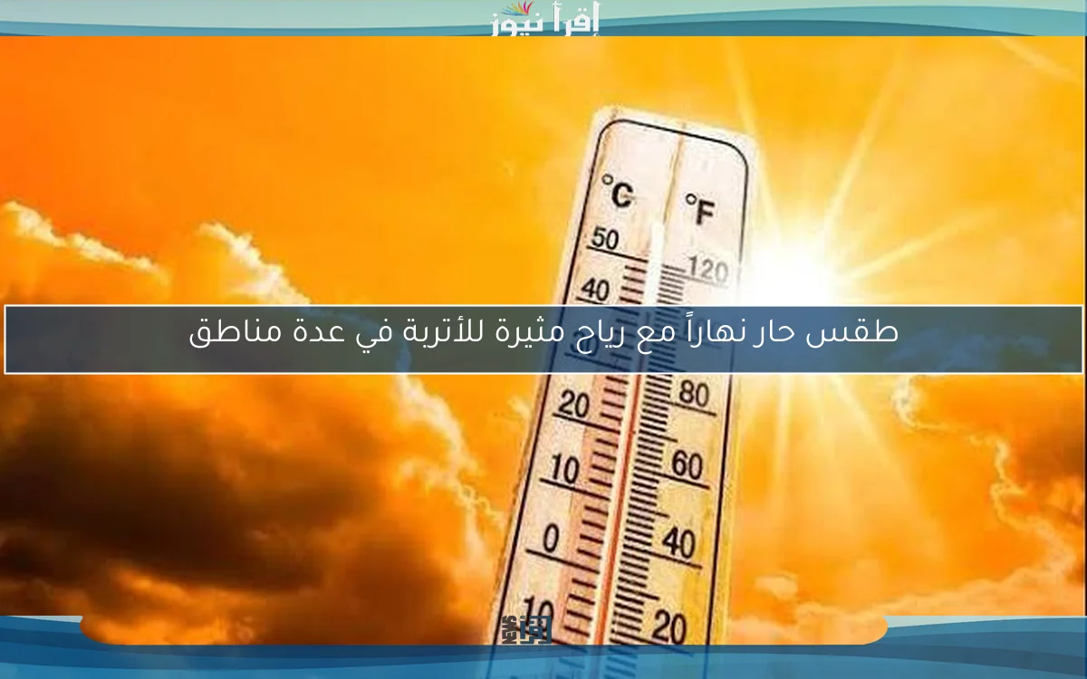 طقس حار نهاراً مع رياح مثيرة للأتربة في عدة مناطق