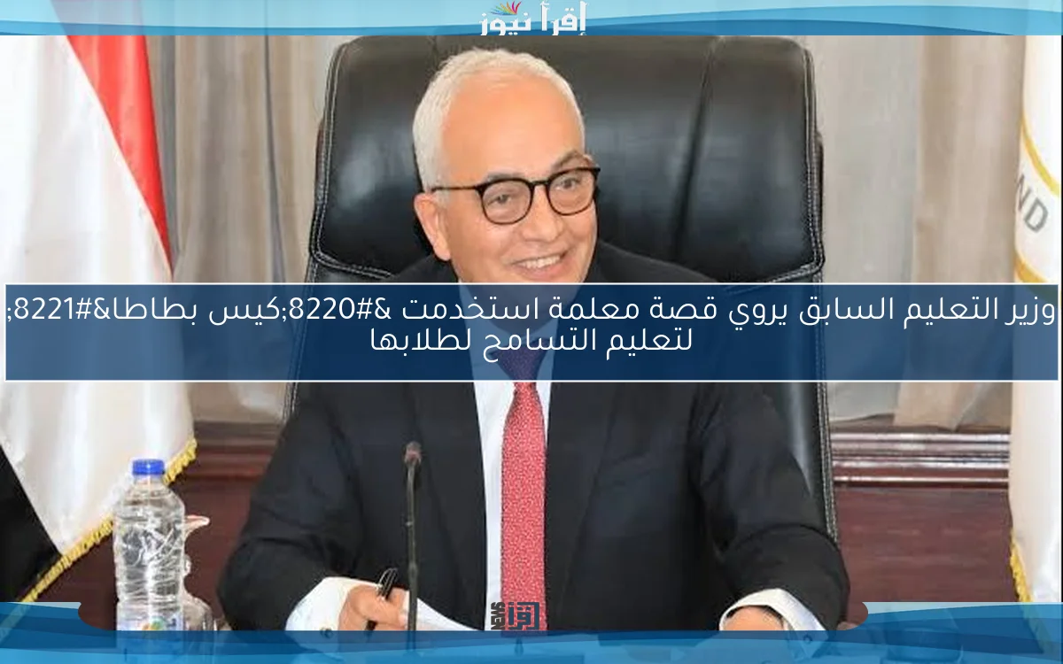 وزير التعليم السابق يروي قصة معلمة استخدمت “كيس بطاطا” لتعليم التسامح لطلابها