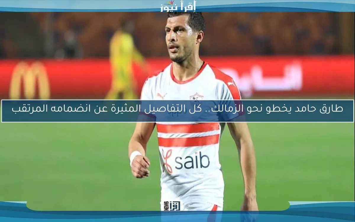 طارق حامد يخطو نحو الزمالك.. كل التفاصيل المثيرة عن انضمامه المرتقب